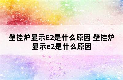 壁挂炉显示E2是什么原因 壁挂炉显示e2是什么原因